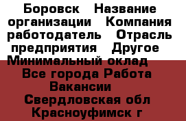 Боровск › Название организации ­ Компания-работодатель › Отрасль предприятия ­ Другое › Минимальный оклад ­ 1 - Все города Работа » Вакансии   . Свердловская обл.,Красноуфимск г.